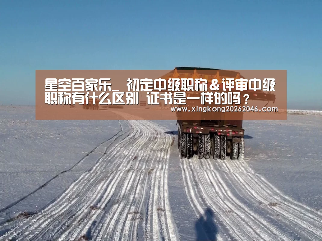 星空百家乐_
初定中级职称&评审中级职称有什么区别 证书是一样的吗?(图1) 星空官网